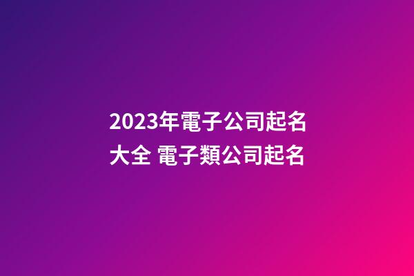 2023年電子公司起名大全 電子類公司起名
